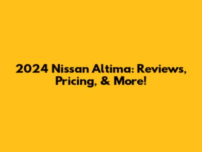 2024 Nissan Altima: Reviews, Pricing, & More!