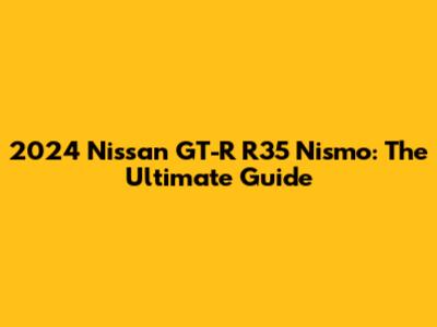 2024 Nissan GT-R R35 Nismo: The Ultimate Guide