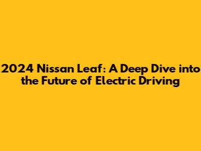 2024 Nissan Leaf: A Deep Dive into the Future of Electric Driving