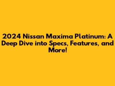 2024 Nissan Maxima Platinum: A Deep Dive into Specs, Features, and More!