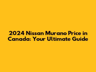 2024 Nissan Murano Price in Canada: Your Ultimate Guide