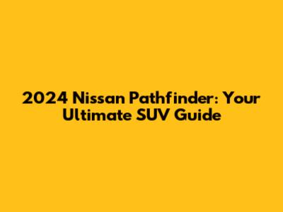 2024 Nissan Pathfinder: Your Ultimate SUV Guide