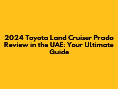 2024 Toyota Land Cruiser Prado Review in the UAE: Your Ultimate Guide