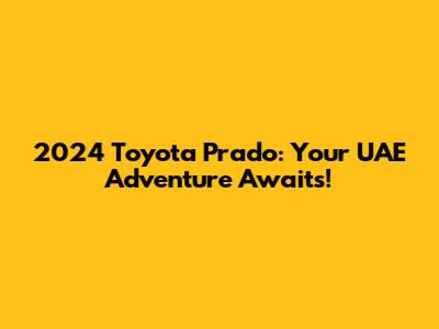 2024 Toyota Prado: Your UAE Adventure Awaits!