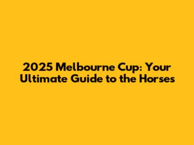 2025 Melbourne Cup: Your Ultimate Guide to the Horses