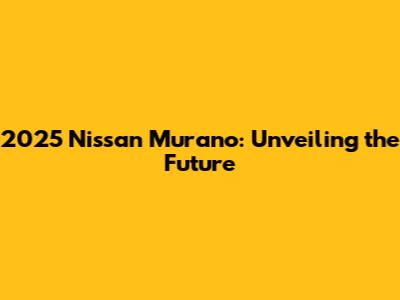2025 Nissan Murano: Unveiling the Future