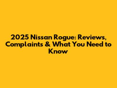 2025 Nissan Rogue: Reviews, Complaints & What You Need to Know