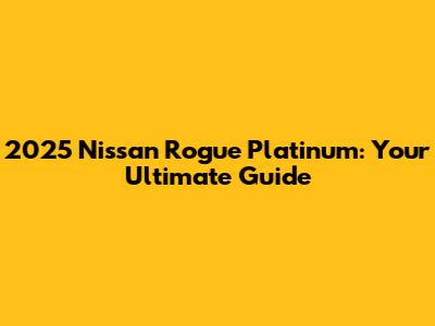 2025 Nissan Rogue Platinum: Your Ultimate Guide