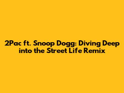 2Pac ft. Snoop Dogg: Diving Deep into the Street Life Remix