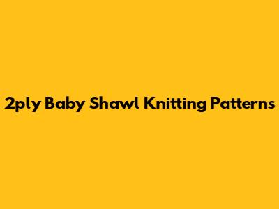 2ply Baby Shawl Knitting Patterns