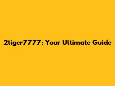 2tiger7777: Your Ultimate Guide