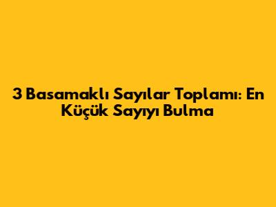 3 Basamaklı Sayılar Toplamı: En Küçük Sayıyı Bulma