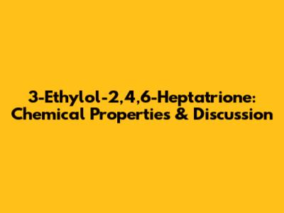 3-Ethylol-2,4,6-Heptatrione: Chemical Properties & Discussion
