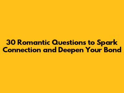 30 Romantic Questions to Spark Connection and Deepen Your Bond