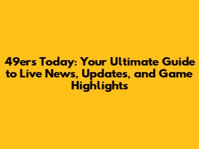 49ers Today: Your Ultimate Guide to Live News, Updates, and Game Highlights
