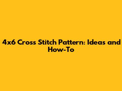 4x6 Cross Stitch Pattern: Ideas and How-To