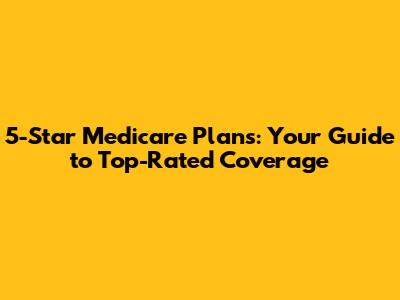 5-Star Medicare Plans: Your Guide to Top-Rated Coverage