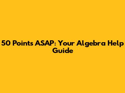 50 Points ASAP: Your Algebra Help Guide