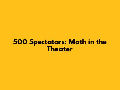 500 Spectators: Math in the Theater