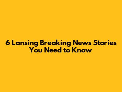6 Lansing Breaking News Stories You Need to Know