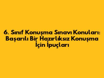 6. Sınıf Konuşma Sınavı Konuları: Başarılı Bir Hazırlıksız Konuşma İçin İpuçları