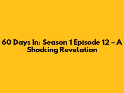 60 Days In: Season 1 Episode 12 – A Shocking Revelation