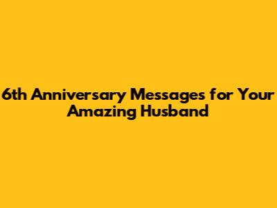 6th Anniversary Messages for Your Amazing Husband