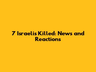 7 Israelis Killed: News and Reactions