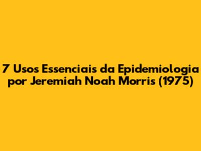 7 Usos Essenciais da Epidemiologia por Jeremiah Noah Morris (1975)