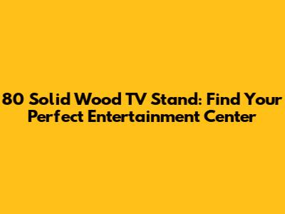 80" Solid Wood TV Stand: Find Your Perfect Entertainment Center