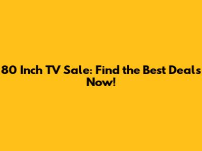 80 Inch TV Sale: Find the Best Deals Now!