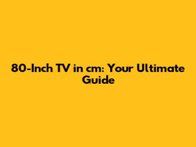 80-Inch TV in cm: Your Ultimate Guide