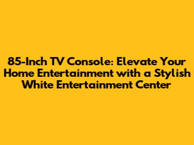 85-Inch TV Console: Elevate Your Home Entertainment with a Stylish White Entertainment Center