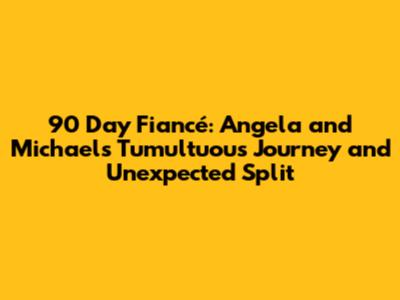 90 Day Fiancé: Angela and Michael's Tumultuous Journey and Unexpected Split