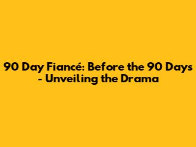 90 Day Fiancé: Before the 90 Days - Unveiling the Drama