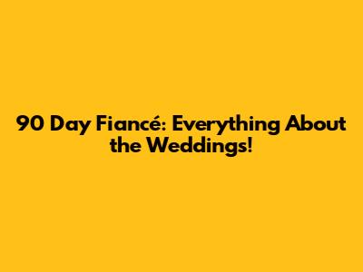 90 Day Fiancé: Everything About the Weddings!