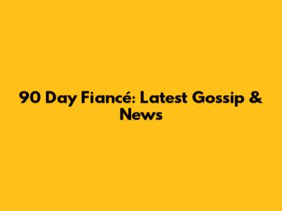 90 Day Fiancé: Latest Gossip & News