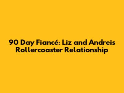 90 Day Fiancé: Liz and Andrei's Rollercoaster Relationship