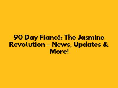 90 Day Fiancé: The Jasmine Revolution – News, Updates & More!