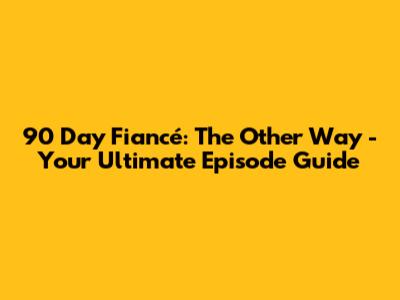 90 Day Fiancé: The Other Way - Your Ultimate Episode Guide