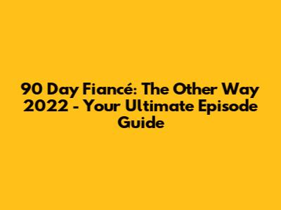 90 Day Fiancé: The Other Way 2022 - Your Ultimate Episode Guide