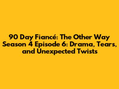 90 Day Fiancé: The Other Way Season 4 Episode 6: Drama, Tears, and Unexpected Twists