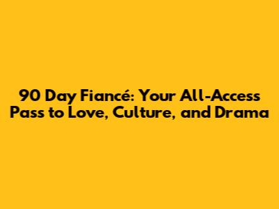 90 Day Fiancé: Your All-Access Pass to Love, Culture, and Drama