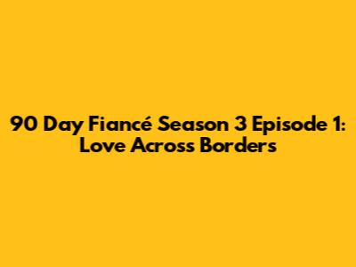 90 Day Fiancé Season 3 Episode 1: Love Across Borders