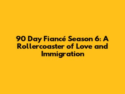 90 Day Fiancé Season 6: A Rollercoaster of Love and Immigration