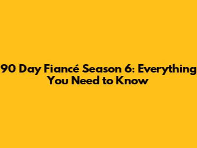 90 Day Fiancé Season 6: Everything You Need to Know