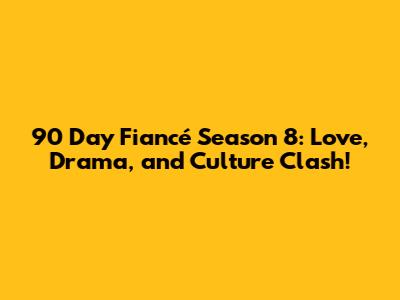 90 Day Fiancé Season 8: Love, Drama, and Culture Clash!