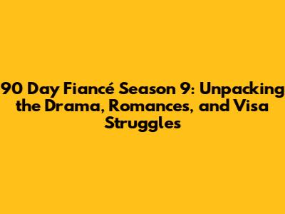 90 Day Fiancé Season 9: Unpacking the Drama, Romances, and Visa Struggles