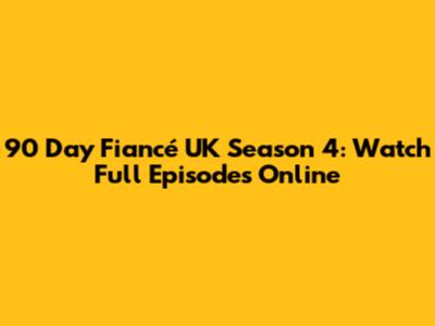 90 Day Fiancé UK Season 4: Watch Full Episodes Online