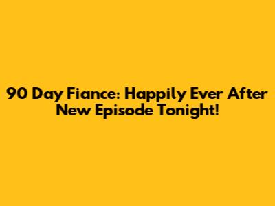 90 Day Fiance: Happily Ever After New Episode Tonight!